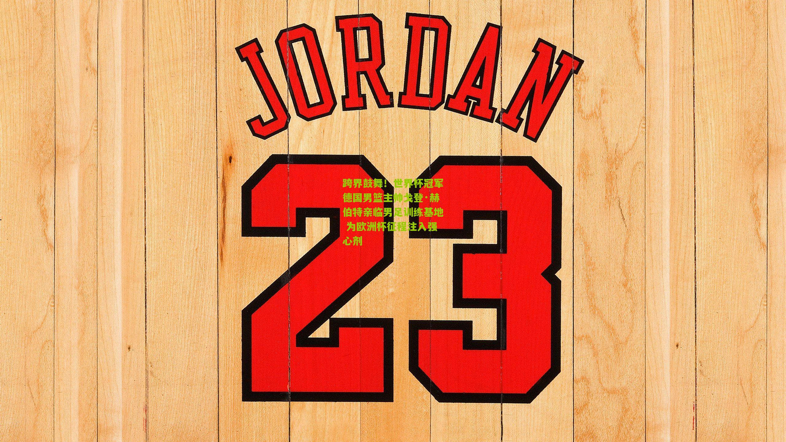 跨界鼓舞！世界杯冠军德国男篮主帅戈登·赫伯特亲临男足训练基地 为欧洲杯征程注入强心剂