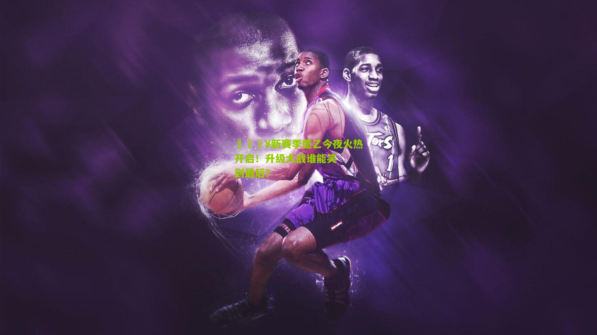 🔥新赛季德乙今夜火热开启！升级大战谁能笑到最后？