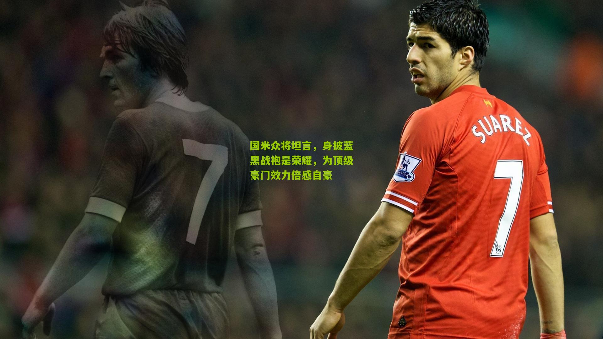 国米众将坦言，身披蓝黑战袍是荣耀，为顶级豪门效力倍感自豪