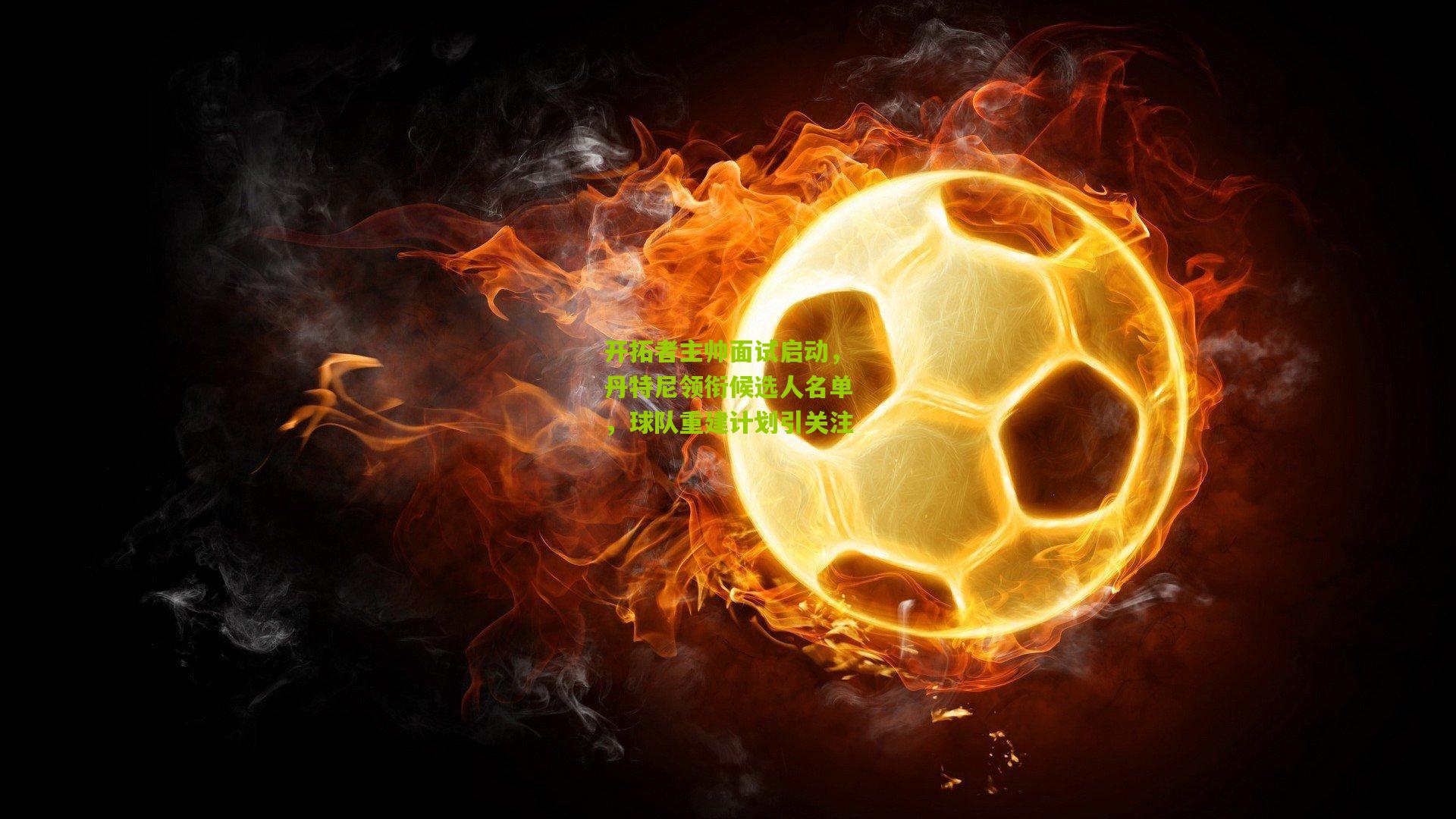 开拓者主帅面试启动,丹特尼领衔候选人名单,球队重建计划引关注