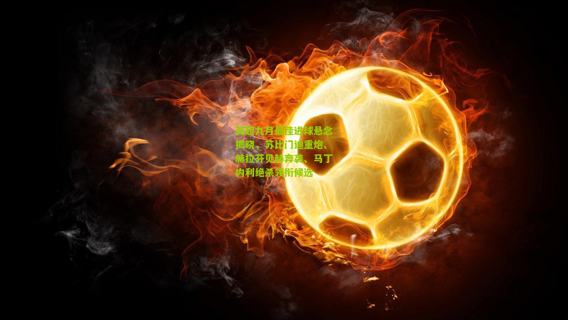 英超九月最佳进球悬念揭晓,苏比门迪重炮、赫拉芬贝赫奔袭、马丁内利绝杀领衔候选