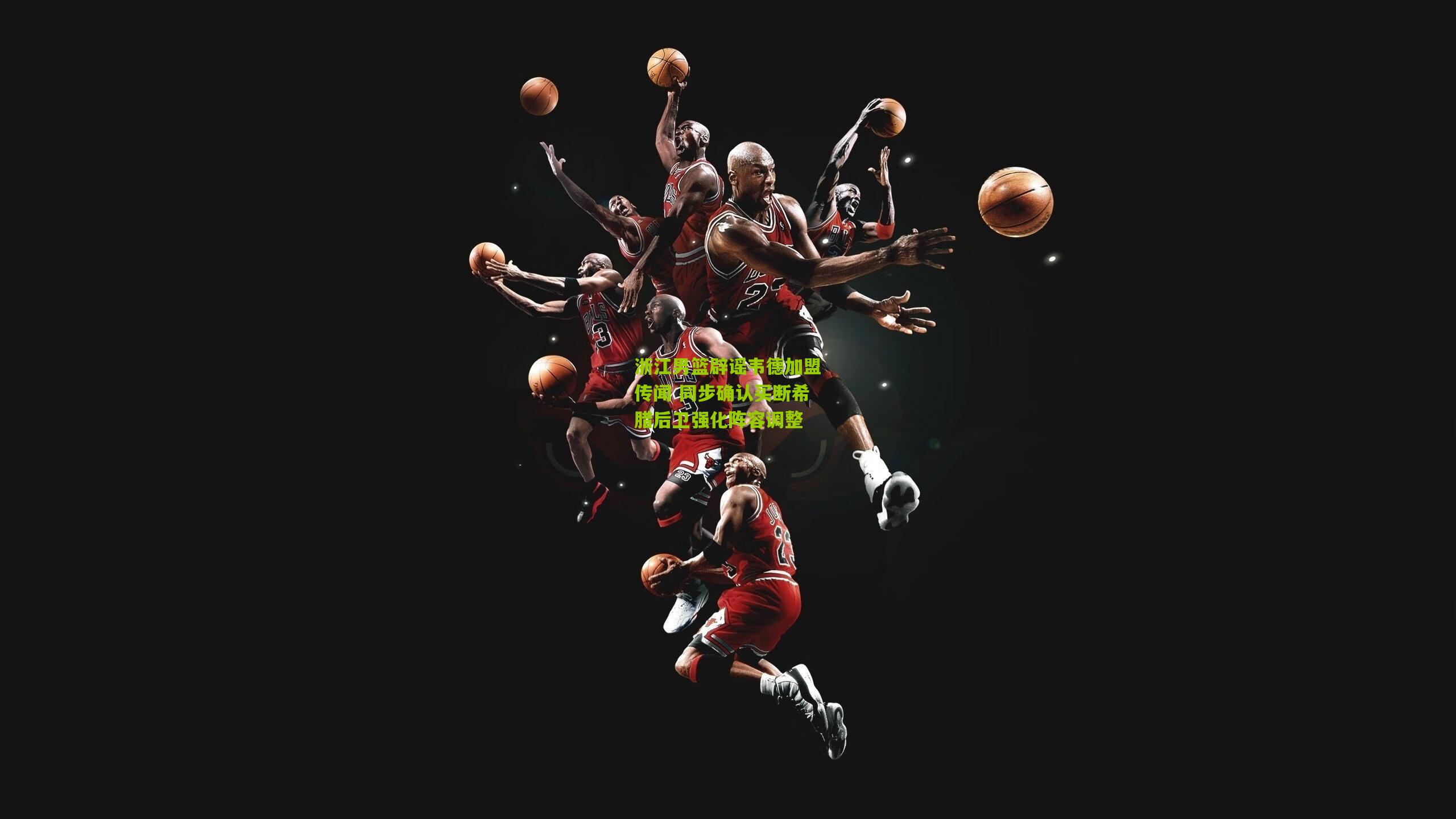 浙江男篮辟谣韦德加盟传闻 同步确认买断希腊后卫强化阵容调整