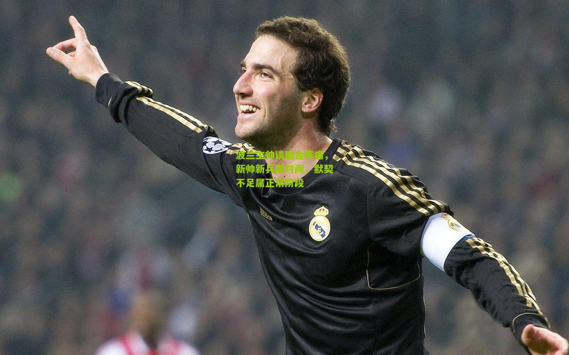 波兰主帅谈磨合阵痛，新帅新兵需时间，默契不足属正常阶段